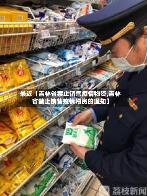 最近【吉林省禁止销售疫情物资,吉林省禁止销售疫情物资的通知】