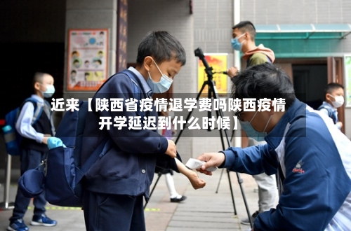 近来【陕西省疫情退学费吗陕西疫情开学延迟到什么时候】