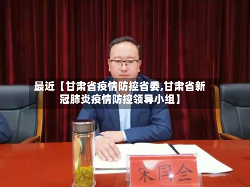 最近【甘肃省疫情防控省委,甘肃省新冠肺炎疫情防控领导小组】-第2张图片