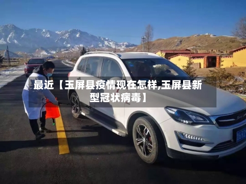 最近【玉屏县疫情现在怎样,玉屏县新型冠状病毒】