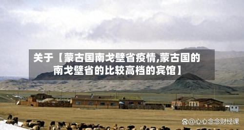 关于【蒙古国南戈壁省疫情,蒙古国的南戈壁省的比较高档的宾馆】