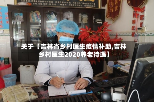 关于【吉林省乡村医生疫情补助,吉林乡村医生2020养老待遇】-第2张图片