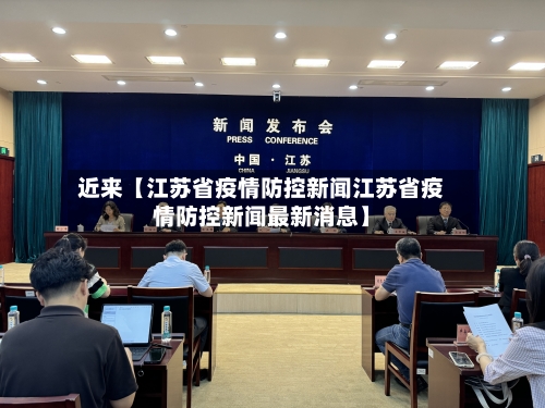 近来【江苏省疫情防控新闻江苏省疫情防控新闻最新消息】