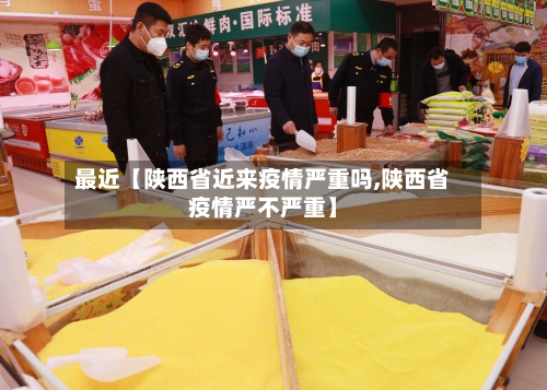 最近【陕西省近来疫情严重吗,陕西省疫情严不严重】