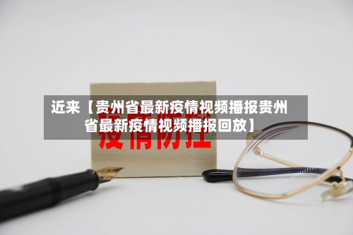 近来【贵州省最新疫情视频播报贵州省最新疫情视频播报回放】