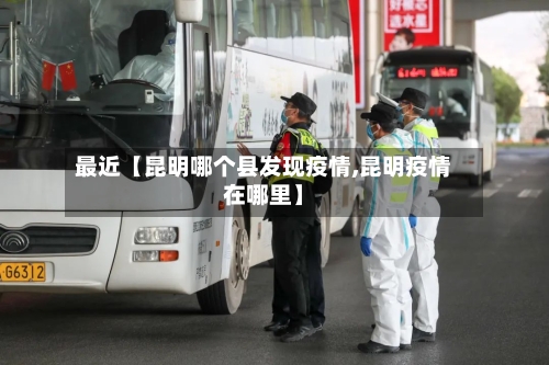 最近【昆明哪个县发现疫情,昆明疫情在哪里】-第2张图片