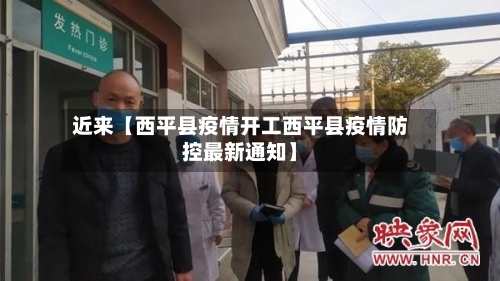 近来【西平县疫情开工西平县疫情防控最新通知】