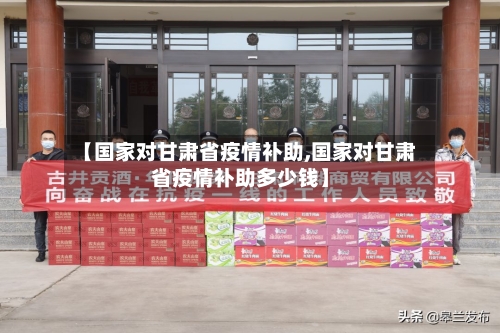 【国家对甘肃省疫情补助,国家对甘肃省疫情补助多少钱】-第2张图片