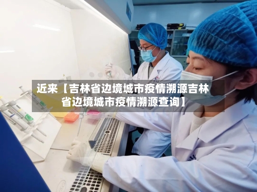 近来【吉林省边境城市疫情溯源吉林省边境城市疫情溯源查询】