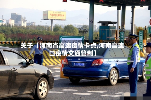 关于【河南省高速疫情卡点,河南高速口疫情交通管制】