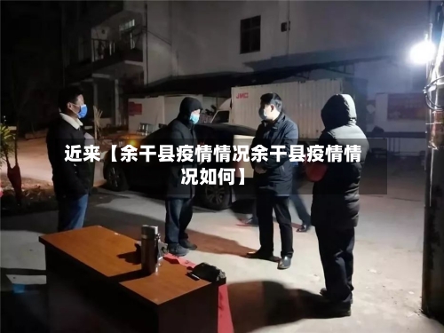 近来【余干县疫情情况余干县疫情情况如何】-第3张图片