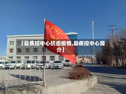 【县疾控中心抗击疫情,县疾控中心简介】-第2张图片