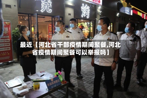 最近【河北省干部疫情期间聚餐,河北省疫情期间聚餐可以举报吗】