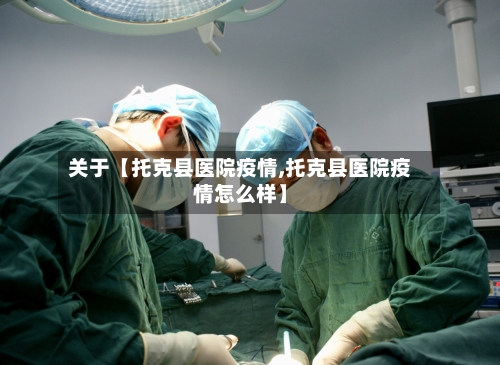 关于【托克县医院疫情,托克县医院疫情怎么样】