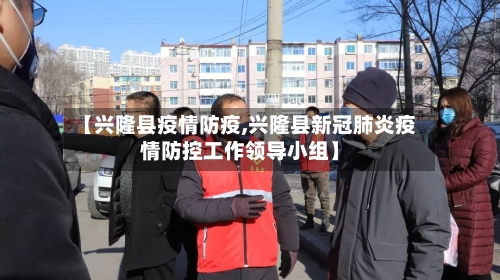 【兴隆县疫情防疫,兴隆县新冠肺炎疫情防控工作领导小组】-第3张图片