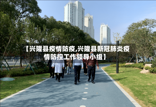 【兴隆县疫情防疫,兴隆县新冠肺炎疫情防控工作领导小组】