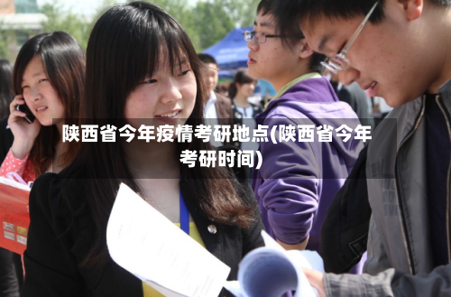 陕西省今年疫情考研地点(陕西省今年考研时间)-第3张图片
