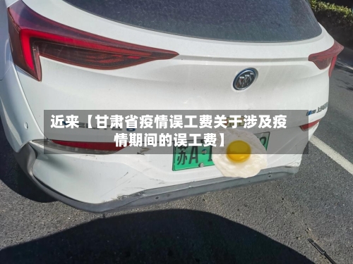 近来【甘肃省疫情误工费关于涉及疫情期间的误工费】