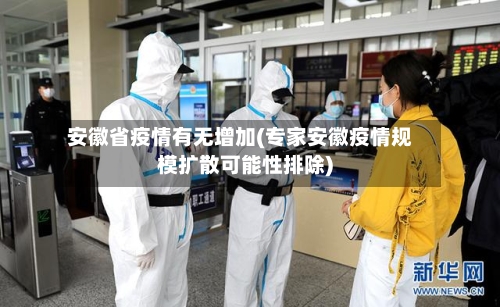 安徽省疫情有无增加(专家安徽疫情规模扩散可能性排除)-第2张图片