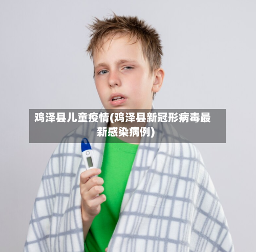 鸡泽县儿童疫情(鸡泽县新冠形病毒最新感染病例)-第2张图片