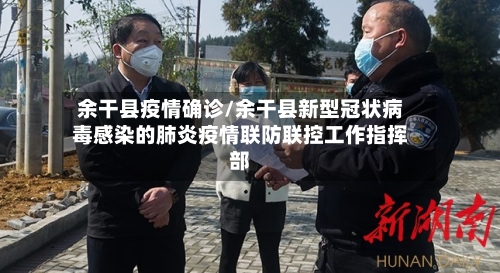 余干县疫情确诊/余干县新型冠状病毒感染的肺炎疫情联防联控工作指挥部