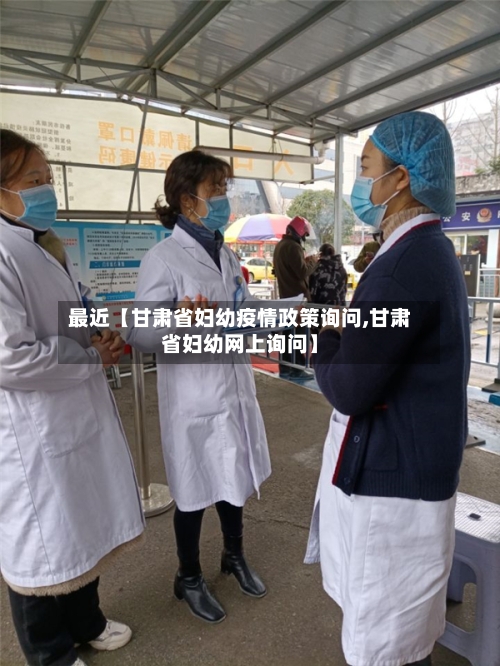 最近【甘肃省妇幼疫情政策询问,甘肃省妇幼网上询问】-第2张图片