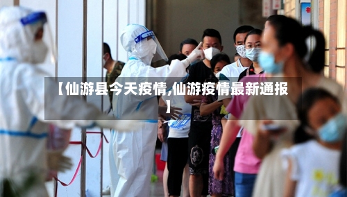 【仙游县今天疫情,仙游疫情最新通报】