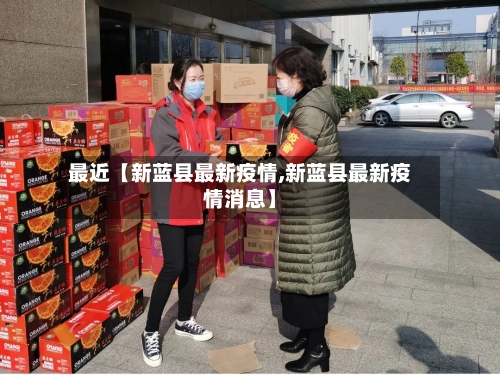 最近【新蓝县最新疫情,新蓝县最新疫情消息】-第3张图片