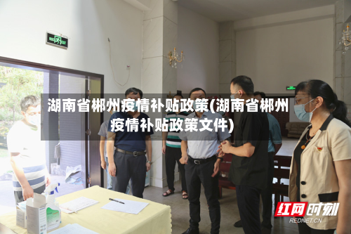 湖南省郴州疫情补贴政策(湖南省郴州疫情补贴政策文件)-第2张图片