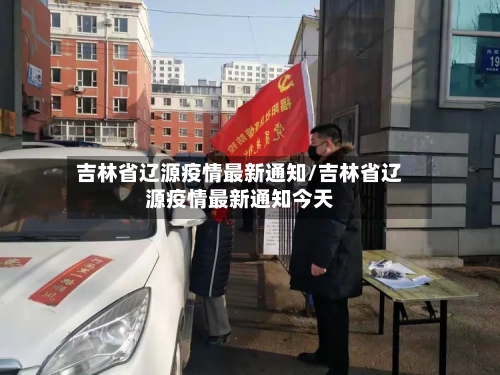 吉林省辽源疫情最新通知/吉林省辽源疫情最新通知今天