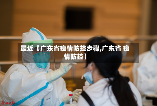最近【广东省疫情防控步骤,广东省 疫情防控】