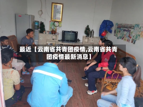 最近【云南省共青团疫情,云南省共青团疫情最新消息】