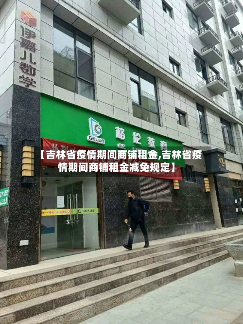 【吉林省疫情期间商铺租金,吉林省疫情期间商铺租金减免规定】