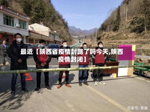 最近【陕西省疫情封路了吗今天,陕西疫情封闭】