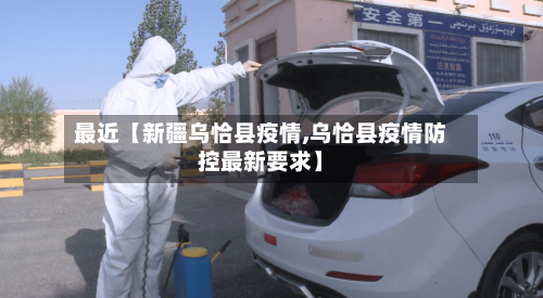 最近【新疆乌恰县疫情,乌恰县疫情防控最新要求】-第2张图片