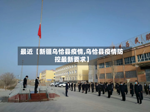 最近【新疆乌恰县疫情,乌恰县疫情防控最新要求】-第3张图片