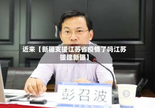 近来【新疆支援江苏省疫情了吗江苏援建新疆】-第3张图片