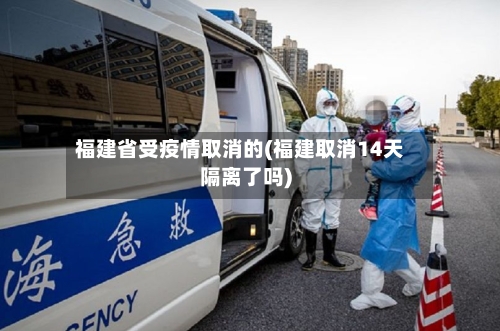 福建省受疫情取消的(福建取消14天隔离了吗)-第2张图片