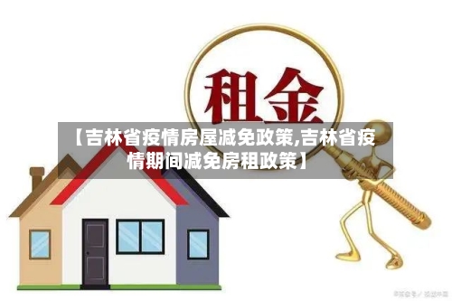 【吉林省疫情房屋减免政策,吉林省疫情期间减免房租政策】-第2张图片