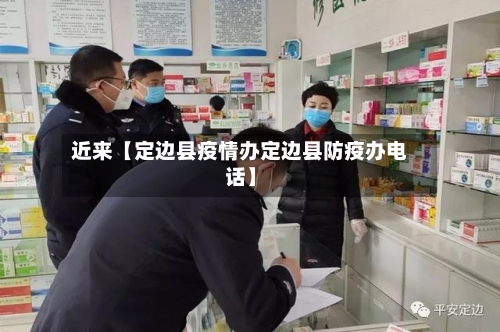 近来【定边县疫情办定边县防疫办电话】-第2张图片