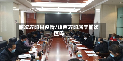 榆次寿阳县疫情/山西寿阳属于榆次区吗