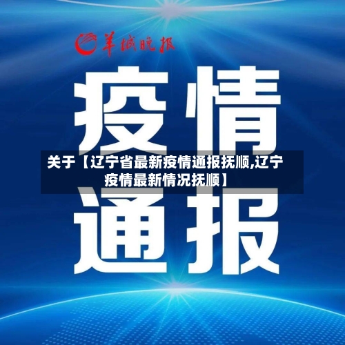 关于【辽宁省最新疫情通报抚顺,辽宁疫情最新情况抚顺】