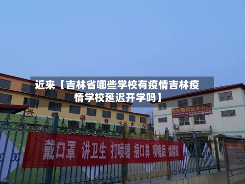 近来【吉林省哪些学校有疫情吉林疫情学校延迟开学吗】