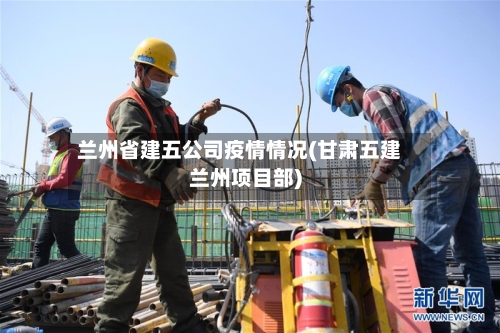 兰州省建五公司疫情情况(甘肃五建兰州项目部)-第2张图片