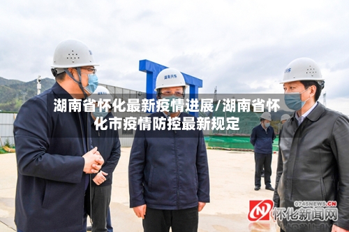 湖南省怀化最新疫情进展/湖南省怀化市疫情防控最新规定-第2张图片