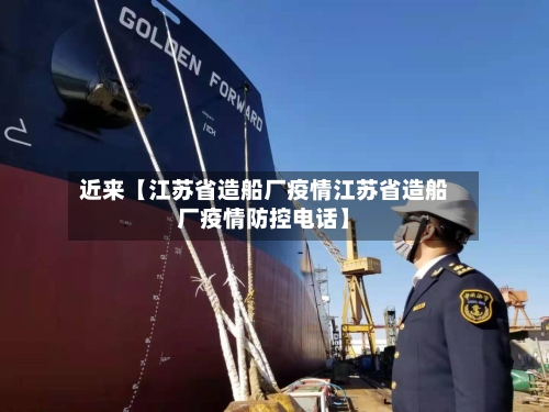 近来【江苏省造船厂疫情江苏省造船厂疫情防控电话】