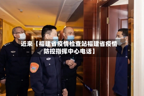 近来【福建省疫情检查站福建省疫情防控指挥中心电话】