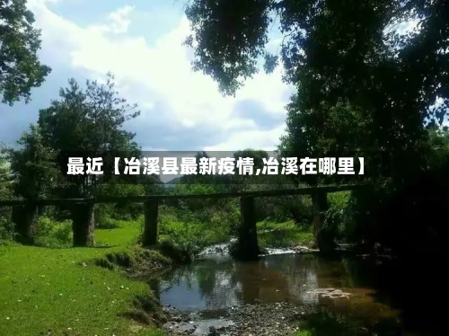 最近【冶溪县最新疫情,冶溪在哪里】