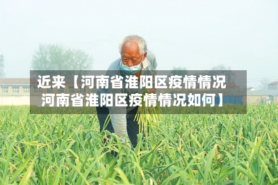 近来【河南省淮阳区疫情情况河南省淮阳区疫情情况如何】-第3张图片