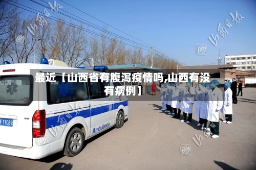 最近【山西省有腹泻疫情吗,山西有没有病例】-第2张图片
